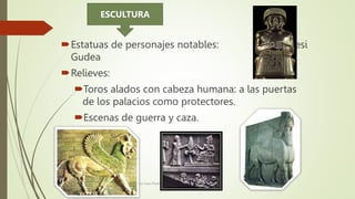 Estatuas de personajes notables: Patesi
Gudea
Relieves:
Toros alados con cabeza humana: a las puertas
de los palacios c...