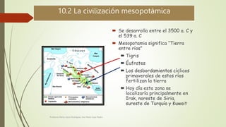 10.2 La civilización mesopotámica
 Se desarrolla entre el 3500 a. C y
el 539 a. C
 Mesopotamia significa “Tierra
entre r...