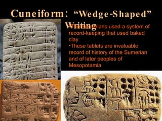 Cuneiform:   “Wedge-Shaped” Writing The Sumerians used a system of record-keeping that used baked clay These tablets are invaluable record of history of the Sumerian and of later peoples of Mesopotamia 