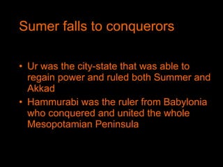 Sumer falls to conquerors Ur was the city-state that was able to regain power and ruled both Summer and Akkad Hammurabi was the ruler from Babylonia who conquered and united the whole Mesopotamian Peninsula 