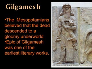 Gilgamesh The  Mesopotamians believed that the dead descended to a gloomy underworld Epic of Gilgamesh was one of the earliest literary works. 