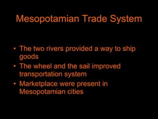 Mesopotamian Trade System The two rivers provided a way to ship goods The wheel and the sail improved transportation system Marketplace were present in Mesopotamian cities 