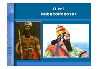 O rei
Nabucodonosor
 
