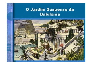 O Jardim Suspenso da
      Babilônia
 