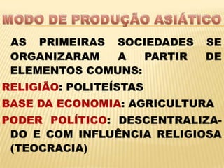 MODO DE PRODUÇÃO ASIÁTICOAS PRIMEIRAS SOCIEDADES SE ORGANIZARAM A PARTIR DE ELEMENTOS COMUNS:RELIGIÃO: POLITEÍSTASBASE DA ECONOMIA: AGRICULTURAPODER POLÍTICO: DESCENTRALIZA-DO E COM INFLUÊNCIA RELIGIOSA (TEOCRACIA)