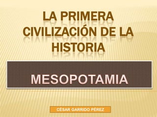 La primera civilizaciÓN DE LA HISTORIA MESOPOTAMIA CÉSAR GARRIDO PÉREZ 