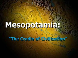 Mesopotamia:    “The Cradle of Civilization” 