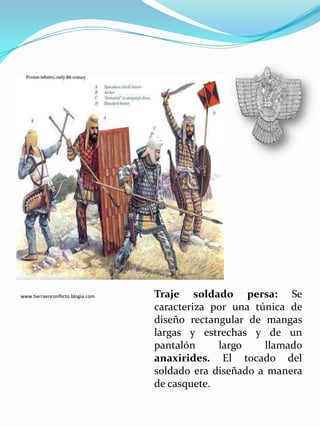 Traje soldado persa: Se caracteriza por una túnica de diseño rectangular de mangas largas y estrechas y de un pantalón largo llamado anaxirides. El tocado del soldado era diseñado a manera de casquete.www.tierraenconflicto.blogia.com