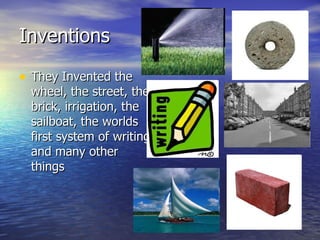 Inventions They Invented the wheel, the street, the brick, irrigation, the sailboat, the worlds first system of writing, and many other things 