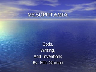 MESOPOTAMIA Gods, Writing, And Inventions By: Ellis Gloman 