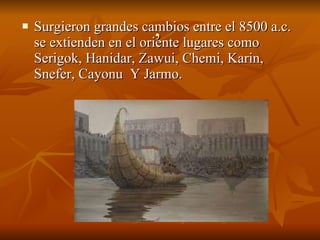 ,  Surgieron grandes cambios entre el 8500 a.c. se extienden en el oriente lugares como Serigok, Hanidar, Zawui, Chemi, Karin, Snefer, Cayonu  Y Jarmo. 