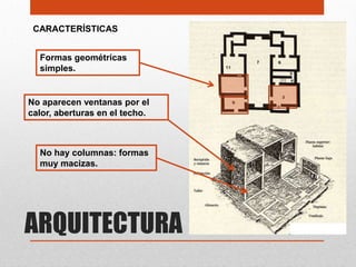 CARACTERÍSTICAS


  Formas geométricas
  simples.


No aparecen ventanas por el
calor, aberturas en el techo.



  No hay columnas: formas
  muy macizas.




ARQUITECTURA
 