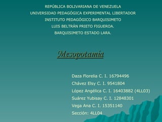 REPÚBLICA BOLIVARIANA DE VENEZUELA UNIVERSIDAD PEDAGÓGICA EXPERIMENTAL LIBERTADOR INSTITUTO PEDAGÓGICO BARQUISIMETO LUIS BELTRÁN PRIETO FIGUEROA. BARQUISIMETO ESTADO LARA. Mesopotamia Daza Florelia C. I. 16794496  Chávez Elsy C. I. 9541804 López Angélica C. I. 16403882 (4LL03) Suárez Yubisay C. I. 12848301 Vega Ana C. I. 15351140 Sección: 4LL04 