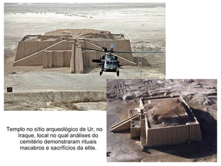 Templo no sítio arqueológico de Ur, no
   Iraque, local no qual análises do
    cemitério demonstraram rituais
    macabros e sacrifícios da elite.
 