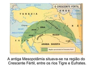 A antiga Mesopotâmia situava-se na região do
Crescente Fértil, entre os rios Tigre e Eufrates.
 
