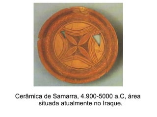Cerâmica de Samarra, 4.900-5000 a.C, área
       situada atualmente no Iraque.
 
