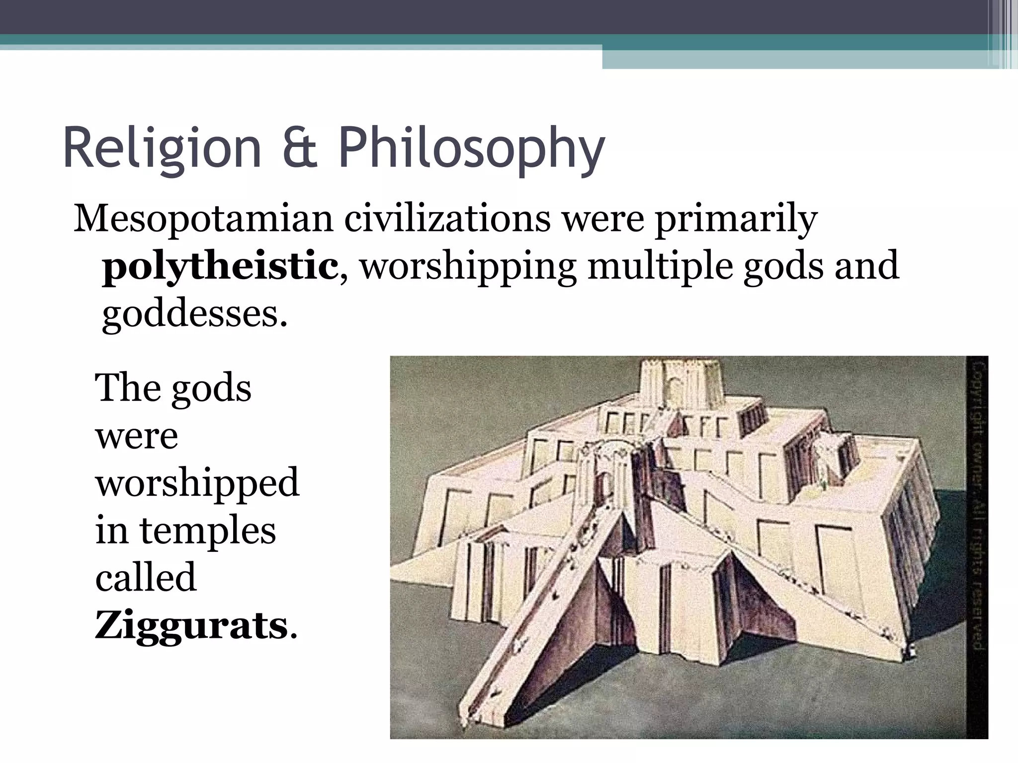 Religion & Philosophy
Mesopotamian civilizations were primarily
 polytheistic, worshipping multiple gods and
 goddesses.
 The gods
 were
 worshipped
 in temples
 called
 Ziggurats.
 