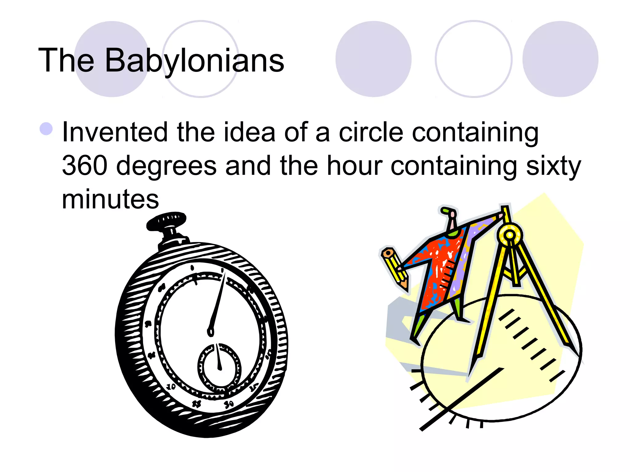 The Babylonians
 Invented
         the idea of a circle containing
 360 degrees and the hour containing sixty
 minutes
 