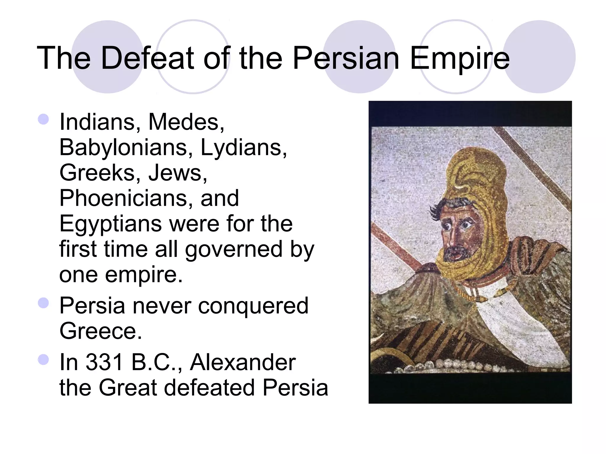 The Defeat of the Persian Empire
 Indians,  Medes,
  Babylonians, Lydians,
  Greeks, Jews,
  Phoenicians, and
  Egyptians were for the
  first time all governed by
  one empire.
 Persia never conquered
  Greece.
 In 331 B.C., Alexander
  the Great defeated Persia
 