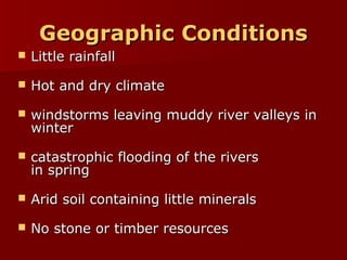 Geographic ConditionsGeographic Conditions
 Little rainfallLittle rainfall
 Hot and dry climateHot and dry climate
 windstorms leaving muddy river valleys inwindstorms leaving muddy river valleys in
winterwinter
 catastrophic flooding of the riverscatastrophic flooding of the rivers
in springin spring
 Arid soil containing little mineralsArid soil containing little minerals
 No stone or timber resourcesNo stone or timber resources
 