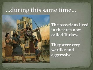 The Assyrians lived
in the area now
called Turkey.
They were very
warlike and
aggressive.

 