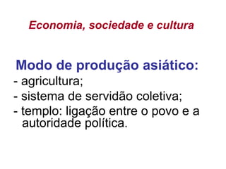 Economia, sociedade e cultura
Modo de produção asiático:
- agricultura;
- sistema de servidão coletiva;
- templo: ligação entre o povo e a
autoridade política.
 