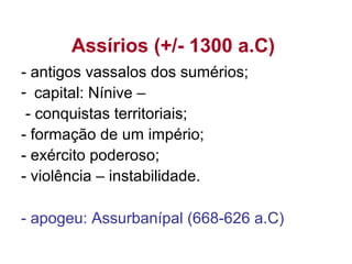 Assírios (+/- 1300 a.C)
- antigos vassalos dos sumérios;
- capital: Nínive –
- conquistas territoriais;
- formação de um império;
- exército poderoso;
- violência – instabilidade.
- apogeu: Assurbanípal (668-626 a.C)
 
