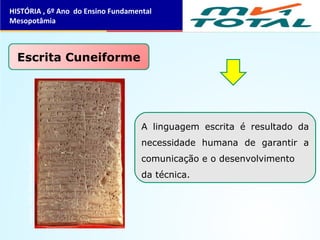 HISTÓRIA , 6º Ano do Ensino Fundamental
Mesopotâmia
Escrita Cuneiforme
A linguagem escrita é resultado da
necessidade humana de garantir a
comunicação e o desenvolvimento
da técnica.
 Imagem: Kirkor Minassian/ Public Domain
 