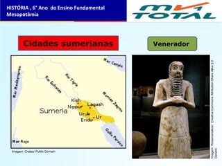 Venerador
HISTÓRIA , 6° Ano do Ensino Fundamental
Mesopotâmia
Cidades sumerianas
Imagem: Crates/ Public Domain
Imagem: Rosemaniakos/  Creative Commons Attribution-Share Alike 2.0 
Generic
 