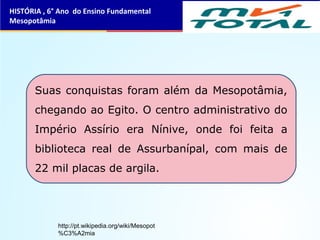 Suas conquistas foram além da Mesopotâmia,
chegando ao Egito. O centro administrativo do
Império Assírio era Nínive, onde foi feita a
biblioteca real de Assurbanípal, com mais de
22 mil placas de argila.
HISTÓRIA , 6° Ano do Ensino Fundamental
Mesopotâmia
http://pt.wikipedia.org/wiki/Mesopot
%C3%A2mia
 