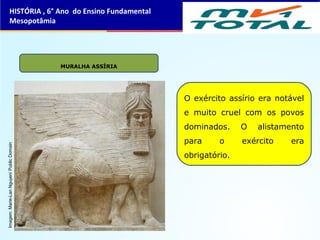 MURALHA ASSÍRIA
HISTÓRIA , 6° Ano do Ensino Fundamental
Mesopotâmia
O exército assírio era notável
e muito cruel com os povos
dominados. O alistamento
para o exército era
obrigatório.
Imagem:Marie-LanNguyen/PublicDomain
 