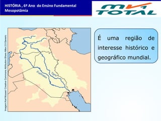 É uma região de
interesse histórico e
geográfico mundial.
HISTÓRIA , 6º Ano do Ensino Fundamental
Mesopotâmia
Imagem:KarlMusser/CreativeCommonsAttribution-ShareAlike2.5Generic
 