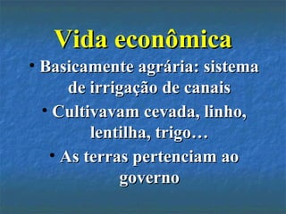 Vida econômicaVida econômica
• Basicamente agrária: sistemaBasicamente agrária: sistema
de irrigação de canaisde irrigação de canais
• Cultivavam cevada, linho,Cultivavam cevada, linho,
lentilha, trigo…lentilha, trigo…
• As terras pertenciam aoAs terras pertenciam ao
governogoverno
 