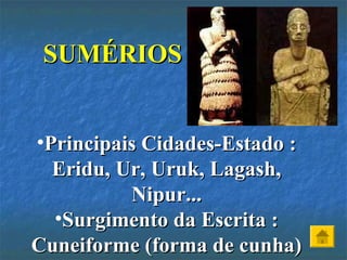 SUMÉRIOSSUMÉRIOS
•Principais Cidades-Estado :Principais Cidades-Estado :
Eridu, Ur, Uruk, Lagash,Eridu, Ur, Uruk, Lagash,
Nipur...Nipur...
•Surgimento da Escrita :Surgimento da Escrita :
Cuneiforme (forma de cunha)Cuneiforme (forma de cunha)
 