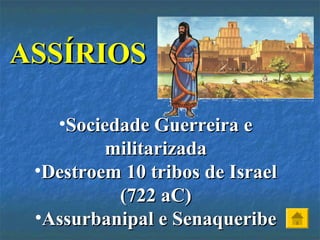ASSÍRIOSASSÍRIOS
•Sociedade Guerreira eSociedade Guerreira e
militarizadamilitarizada
•Destroem 10 tribos de IsraelDestroem 10 tribos de Israel
(722 aC)(722 aC)
•Assurbanipal e SenaqueribeAssurbanipal e Senaqueribe
 