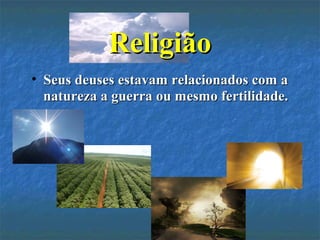 • Seus deuses estavam relacionados com aSeus deuses estavam relacionados com a
natureza a guerra ou mesmo fertilidade.natureza a guerra ou mesmo fertilidade.
ReligiãoReligião
 