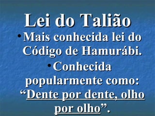 Lei do TaliãoLei do Talião
•Mais conhecida lei doMais conhecida lei do
Código de Hamurábi.Código de Hamurábi.
•ConhecidaConhecida
popularmente como:popularmente como:
““Dente por dente, olhoDente por dente, olho
por olhopor olho”.”.
 