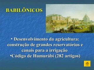 BABILÔNICOSBABILÔNICOS
• Desenvolvimento da agricultura:Desenvolvimento da agricultura:
construção de grandes reservatórios econstrução de grandes reservatórios e
canais para a irrigaçãocanais para a irrigação
•Código de Hamurábi (282 artigos)Código de Hamurábi (282 artigos)
 