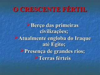 O CRESCENTE FÉRTILO CRESCENTE FÉRTIL
Berço das primeirasBerço das primeiras
civilizações;civilizações;
Atualmente engloba do IraqueAtualmente engloba do Iraque
até Egito;até Egito;
Presença de grandes rios;Presença de grandes rios;
Terras férteisTerras férteis
 
