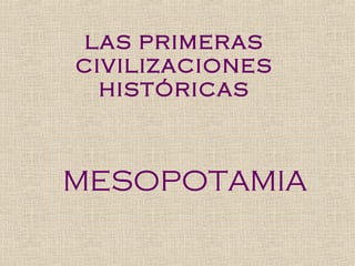 LAS PRIMERAS
CIVILIZACIONES
HISTÓRICAS
MESOPOTAMIA
 