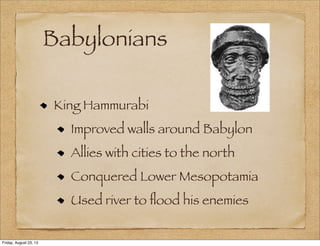 Babylonians
King Hammurabi
Improved walls around Babylon
Allies with cities to the north
Conquered Lower Mesopotamia
Used river to ﬂood his enemies
Friday, August 23, 13
 