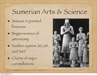 Sumerian Arts & Science
Statues & painted
frescoes
Began science of
astronomy
Number system (10, 60,
and 360)
Charts of major
constellations
Friday, August 23, 13
 