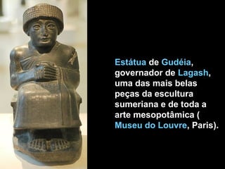 Estátua de Gudéia,
governador de Lagash,
uma das mais belas
peças da escultura
sumeriana e de toda a
arte mesopotâmica (
Museu do Louvre, Paris).
 