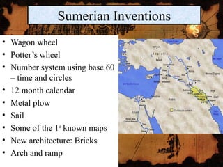 • Wagon wheel
• Potter’s wheel
• Number system using base 60
– time and circles
• 12 month calendar
• Metal plow
• Sail
• Some of the 1st
known maps
• New architecture: Bricks
• Arch and ramp
Sumerian Inventions
 