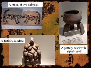A fertility goddess
A pottery bowl with
tripod stand
A mural of two animals
 