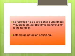  La resolución de ecuaciones cuadráticas
y cubicas en Mesopotamia constituyo un
logro notable.
 Sistema de notación posicional.
 