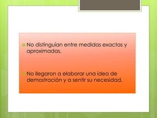  No distinguían entre medidas exactas y
aproximadas.
 No llegaron a elaborar una idea de
demostración y a sentir su necesidad.
 