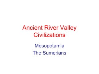 Ancient River Valley
Civilizations
Mesopotamia
The Sumerians
 