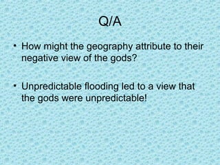 Q/A
• How might the geography attribute to their
negative view of the gods?
• Unpredictable flooding led to a view that
the gods were unpredictable!
 