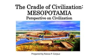 The Cradle of Civilization:
MESOPOTAMIA
Perspective on Civilization
Prepared by Raizza P. Corpuz
 